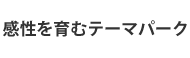 感性を育むテーマパーク